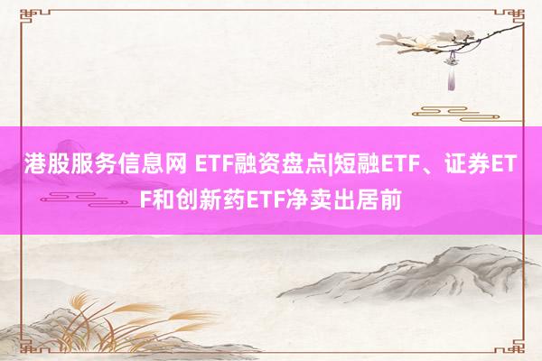 港股服务信息网 ETF融资盘点|短融ETF、证券ETF和创新药ETF净卖出居前