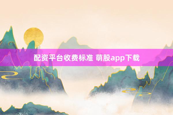 配资平台收费标准 萌股app下载