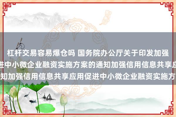 杠杆交易容易爆仓吗 国务院办公厅关于印发加强信用信息共享应用促进中小微企业融资实施方案的通知　　加强信用信息共享应用促进中小微企业融资实施方案