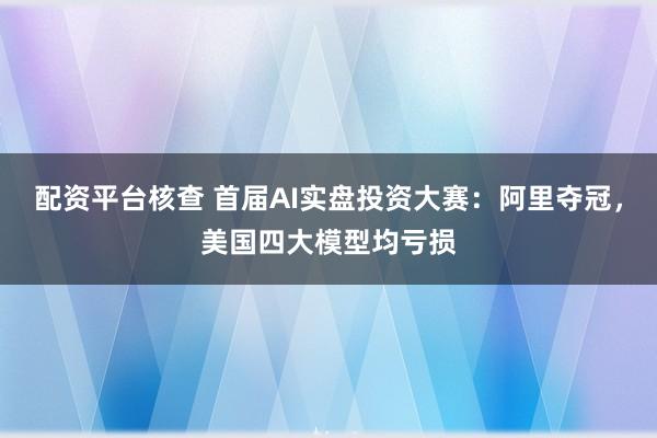 配资平台核查 首届AI实盘投资大赛：阿里夺冠，美国四大模型均亏损