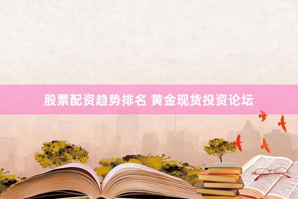 股票配资趋势排名 黄金现货投资论坛