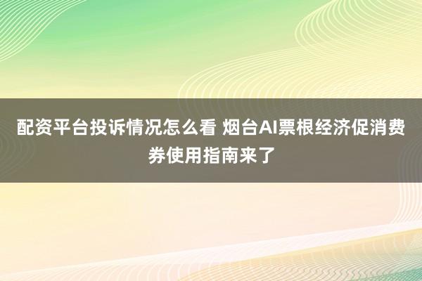 配资平台投诉情况怎么看 烟台AI票根经济促消费券使用指南来了