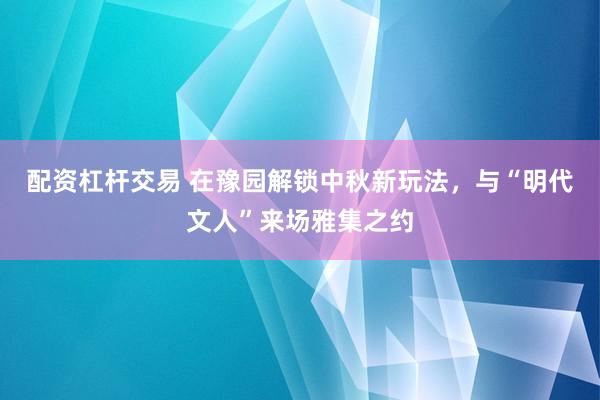 配资杠杆交易 在豫园解锁中秋新玩法，与“明代文人”来场雅集之约