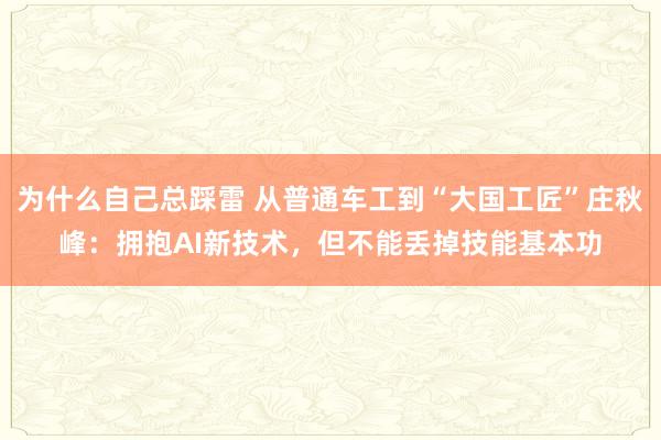 为什么自己总踩雷 从普通车工到“大国工匠”庄秋峰：拥抱AI新技术，但不能丢掉技能基本功