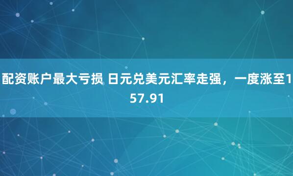 配资账户最大亏损 日元兑美元汇率走强，一度涨至157.91