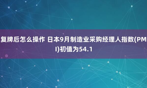 复牌后怎么操作 日本9月制造业采购经理人指数(PMI)初值为54.1