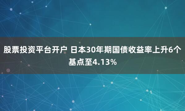 股票投资平台开户 日本30年期国债收益率上升6个基点至4.13%