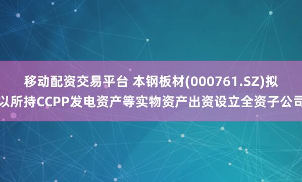 移动配资交易平台 本钢板材(000761.SZ)拟以所持CCPP发电资产等实物资产出资设立全资子公司