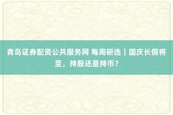 青岛证券配资公共服务网 每周研选｜国庆长假将至，持股还是持币？