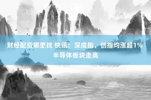 财经配资哪里找 快讯：深成指、创指均涨超1% 半导体板块走高