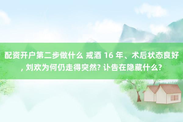 配资开户第二步做什么 戒酒 16 年、术后状态良好, 刘欢为何仍走得突然? 讣告在隐藏什么?