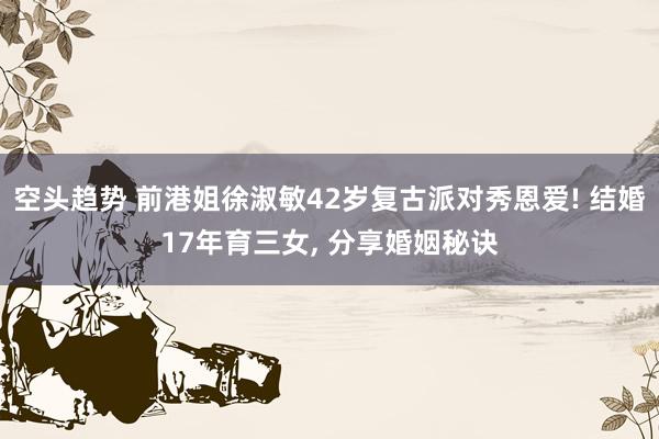 空头趋势 前港姐徐淑敏42岁复古派对秀恩爱! 结婚17年育三女, 分享婚姻秘诀