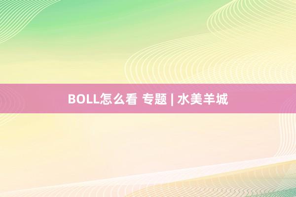 BOLL怎么看 专题 | 水美羊城