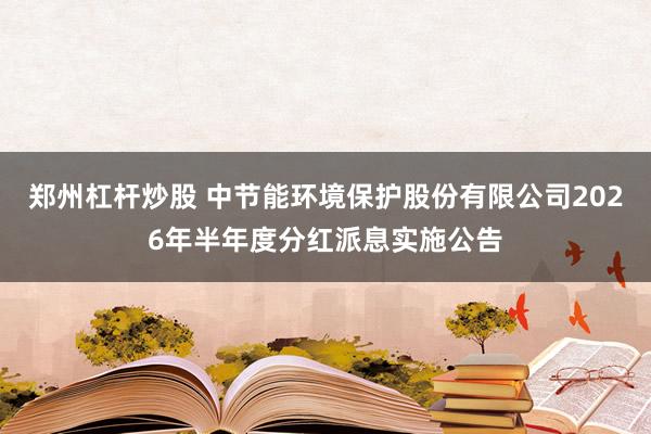 郑州杠杆炒股 中节能环境保护股份有限公司2026年半年度分红派息实施公告