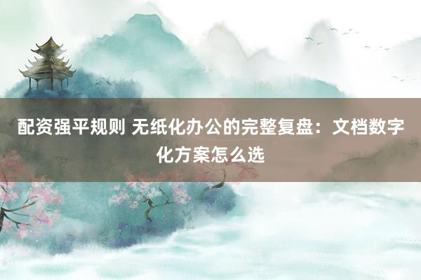配资强平规则 无纸化办公的完整复盘：文档数字化方案怎么选