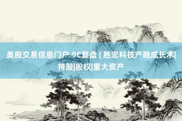 美股交易信息门户 9C复盘 | 胜宏科技产融成长术|持股|股权|重大资产