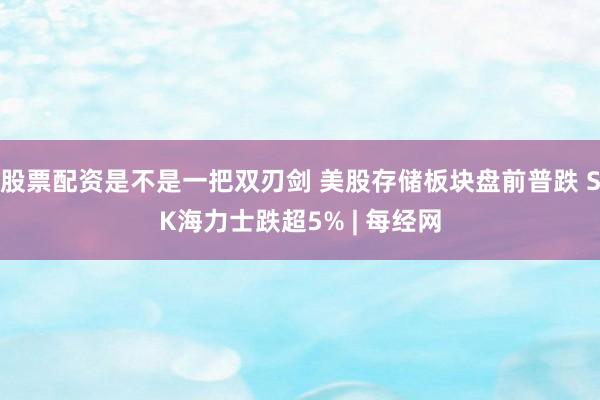 股票配资是不是一把双刃剑 美股存储板块盘前普跌 SK海力士跌超5% | 每经网