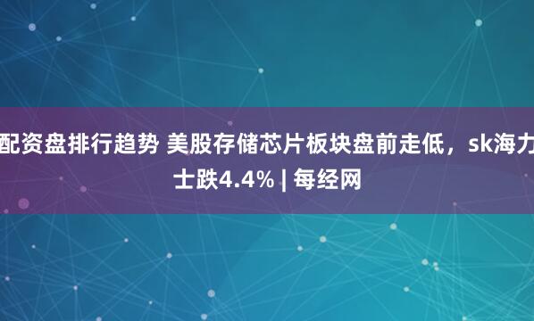 配资盘排行趋势 美股存储芯片板块盘前走低，sk海力士跌4.4% | 每经网