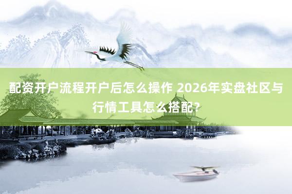 配资开户流程开户后怎么操作 2026年实盘社区与行情工具怎么搭配？