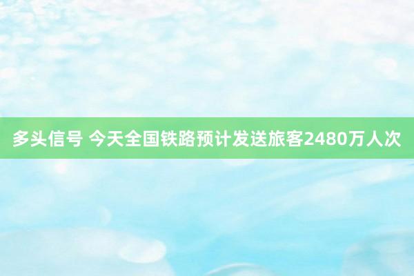 多头信号 今天全国铁路预计发送旅客2480万人次