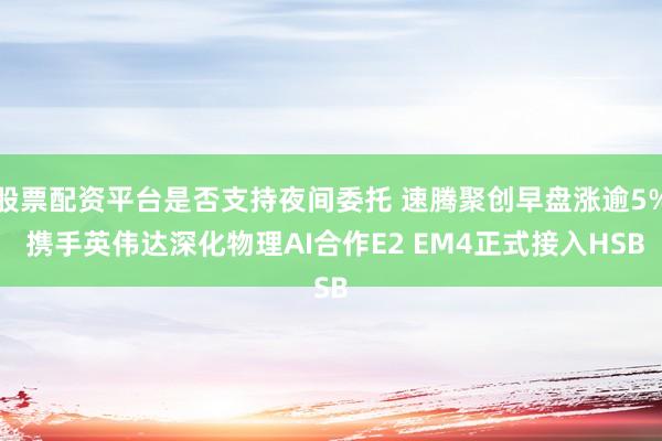 股票配资平台是否支持夜间委托 速腾聚创早盘涨逾5% 携手英伟达深化物理AI合作E2 EM4正式接入HSB
