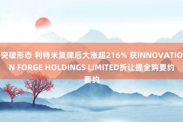 突破形态 利特米复牌后大涨超216% 获INNOVATION FORGE HOLDINGS LIMITED折让提全购要约