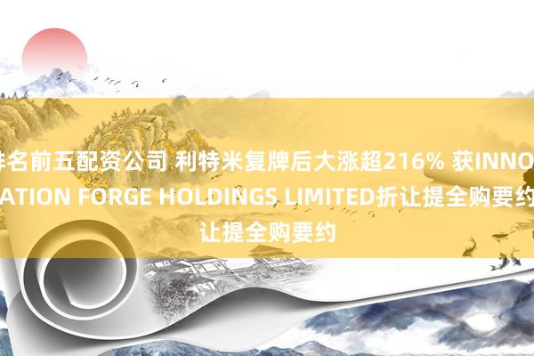 排名前五配资公司 利特米复牌后大涨超216% 获INNOVATION FORGE HOLDINGS LIMITED折让提全购要约