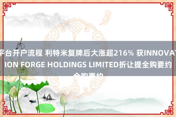 平台开户流程 利特米复牌后大涨超216% 获INNOVATION FORGE HOLDINGS LIMITED折让提全购要约