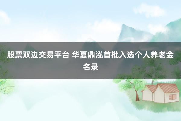 股票双边交易平台 华夏鼎泓首批入选个人养老金名录