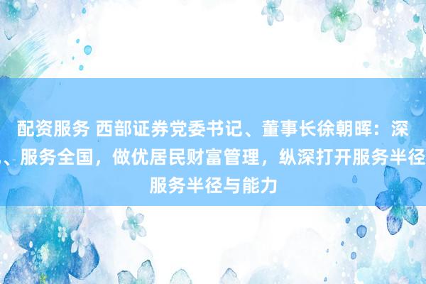 配资服务 西部证券党委书记、董事长徐朝晖：深耕西北、服务全国，做优居民财富管理，纵深打开服务半径与能力