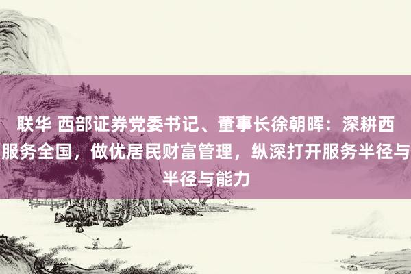 联华 西部证券党委书记、董事长徐朝晖：深耕西北、服务全国，做优居民财富管理，纵深打开服务半径与能力