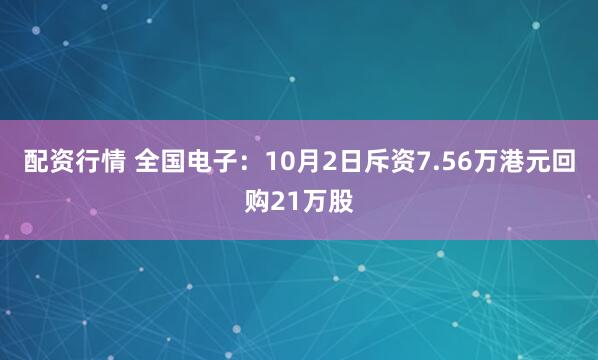 配资行情 全国电子：10月2日斥资7.56万港元回购21万股