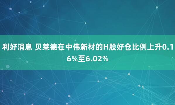 利好消息 贝莱德在中伟新材的H股好仓比例上升0.16%至6.02%
