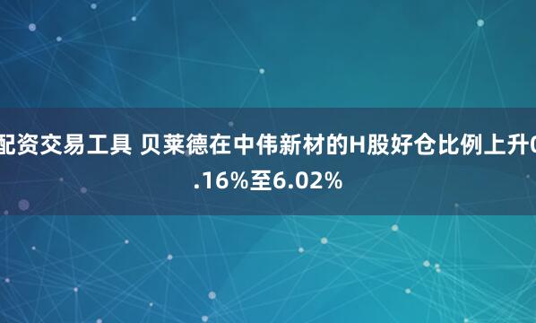 配资交易工具 贝莱德在中伟新材的H股好仓比例上升0.16%至6.02%
