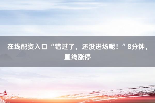 在线配资入口 “错过了，还没进场呢！”8分钟，直线涨停