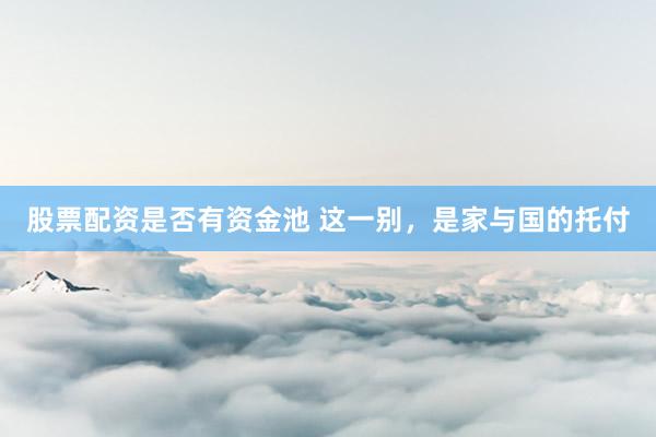 股票配资是否有资金池 这一别，是家与国的托付