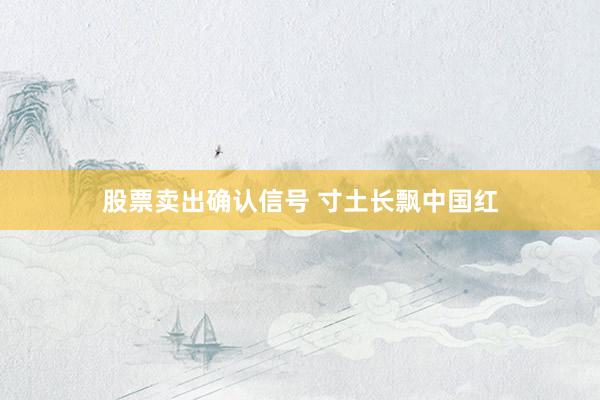 股票卖出确认信号 寸土长飘中国红