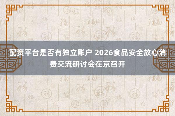 配资平台是否有独立账户 2026食品安全放心消费交流研讨会在京召开