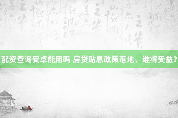 配资查询安卓能用吗 房贷贴息政策落地，谁将受益？