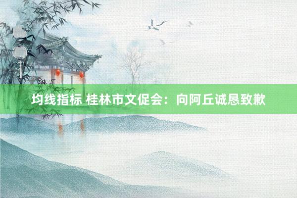 均线指标 桂林市文促会：向阿丘诚恳致歉
