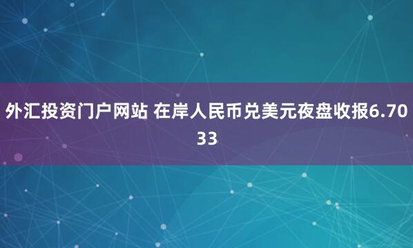 外汇投资门户网站 在岸人民币兑美元夜盘收报6.7033