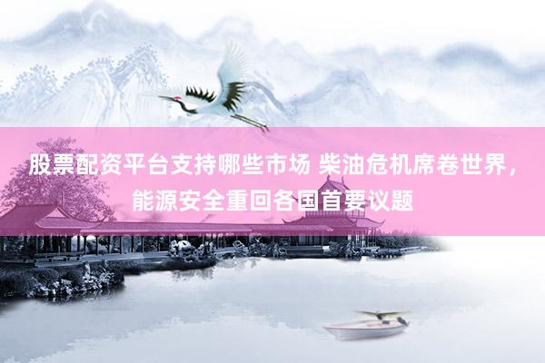 股票配资平台支持哪些市场 柴油危机席卷世界，能源安全重回各国首要议题