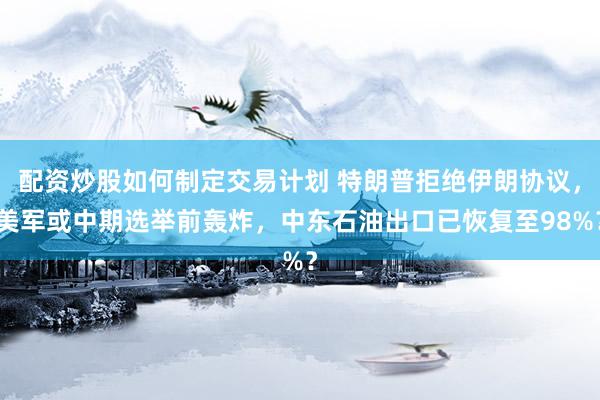 配资炒股如何制定交易计划 特朗普拒绝伊朗协议，美军或中期选举前轰炸，中东石油出口已恢复至98%？