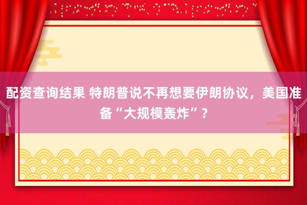 配资查询结果 特朗普说不再想要伊朗协议，美国准备“大规模轰炸”？