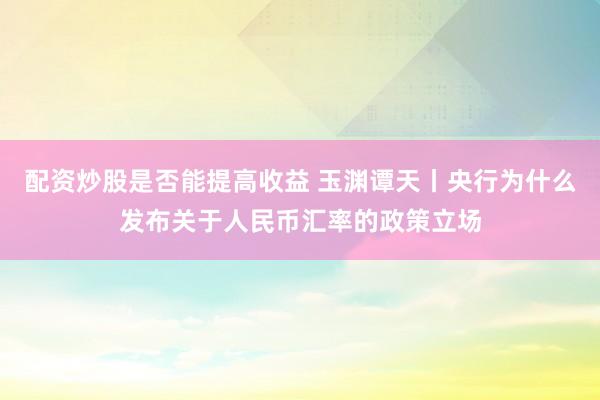 配资炒股是否能提高收益 玉渊谭天丨央行为什么发布关于人民币汇率的政策立场