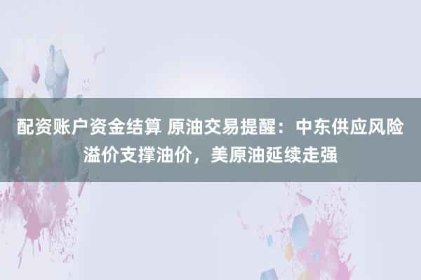 配资账户资金结算 原油交易提醒：中东供应风险溢价支撑油价，美原油延续走强