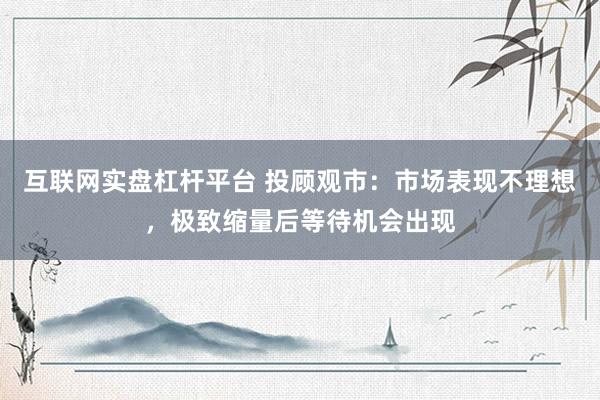 互联网实盘杠杆平台 投顾观市：市场表现不理想，极致缩量后等待机会出现