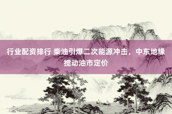 行业配资排行 柴油引爆二次能源冲击，中东地缘搅动油市定价