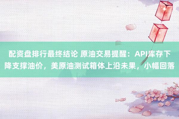配资盘排行最终结论 原油交易提醒:API库存下降支撑油价,美原油测试箱体上沿未果,小幅回落