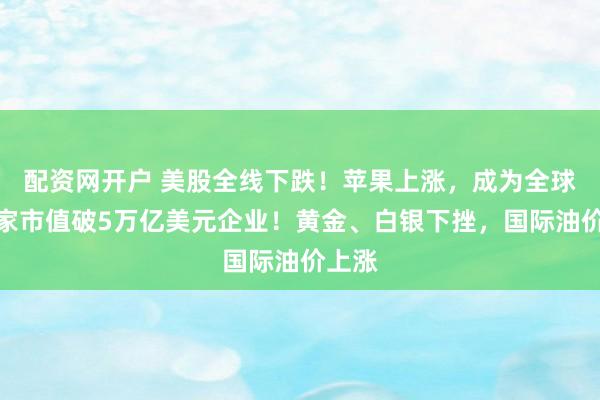 配资网开户 美股全线下跌！苹果上涨，成为全球第二家市值破5万亿美元企业！黄金、白银下挫，国际油价上涨